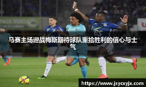 马赛主场迎战梅斯期待球队重拾胜利的信心与士气