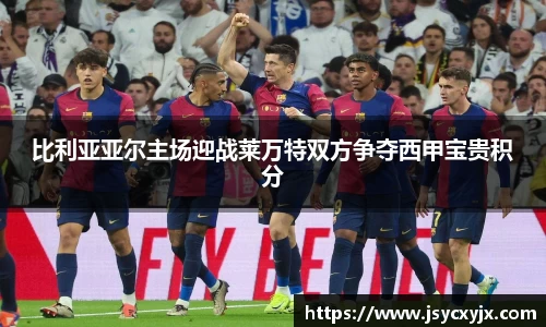 比利亚亚尔主场迎战莱万特双方争夺西甲宝贵积分