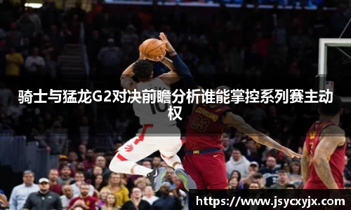 骑士与猛龙G2对决前瞻分析谁能掌控系列赛主动权
